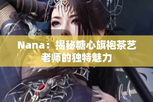 Nana：揭秘糖心旗袍茶艺老师的独特魅力