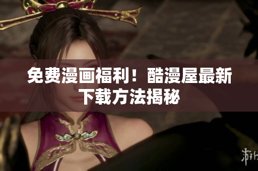 免费漫画福利！酷漫屋最新下载方法揭秘