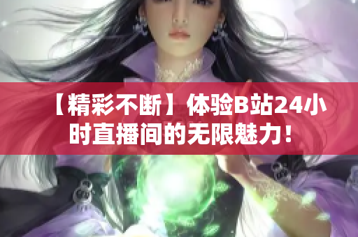 【精彩不断】体验B站24小时直播间的无限魅力！