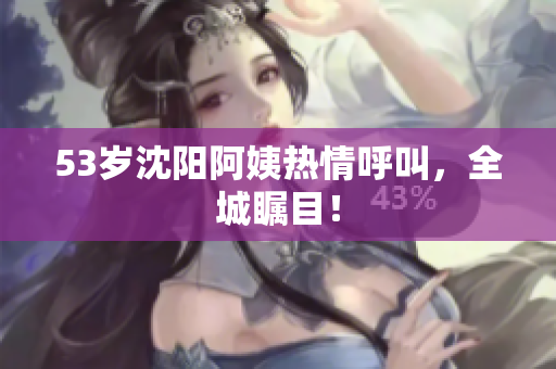 53岁沈阳阿姨热情呼叫，全城瞩目！