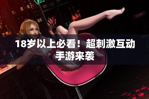 18岁以上必看！超刺激互动手游来袭