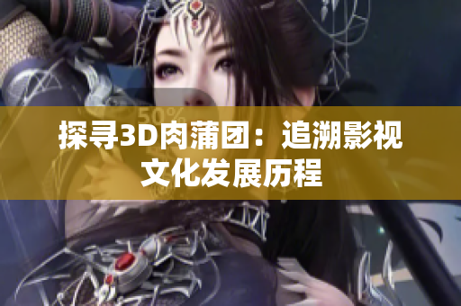 探寻3D肉蒲团：追溯影视文化发展历程
