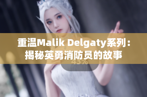 重温Malik Delgaty系列：揭秘英勇消防员的故事