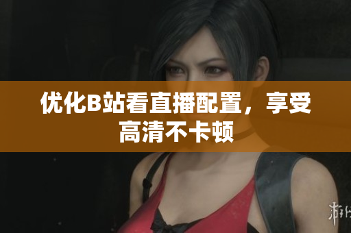 优化B站看直播配置，享受高清不卡顿