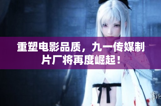 重塑电影品质，九一传媒制片厂将再度崛起！