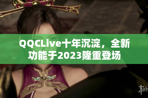 QQCLive十年沉淀，全新功能于2023隆重登场
