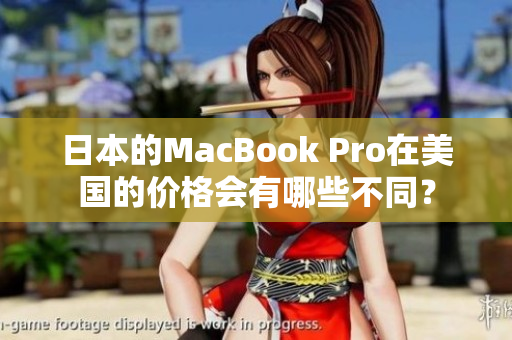 日本的MacBook Pro在美国的价格会有哪些不同？