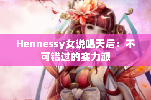 Hennessy女说唱天后：不可错过的实力派
