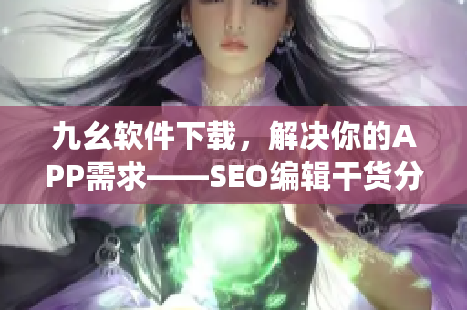 九幺软件下载，解决你的APP需求——SEO编辑干货分享)