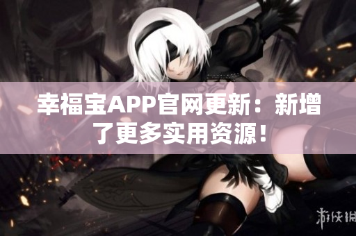 幸福宝APP官网更新：新增了更多实用资源！