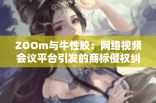 ZOOm与牛性胶：网络视频会议平台引发的商标侵权纠纷
