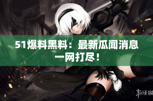 51爆料黑料：最新瓜闻消息一网打尽！