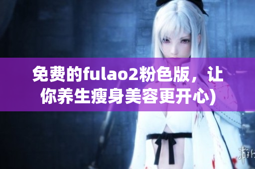 免费的fulao2粉色版，让你养生瘦身美容更开心)