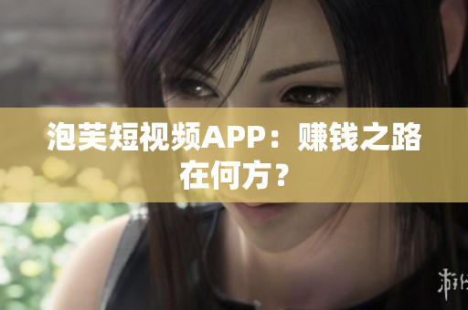 泡芙短视频APP：赚钱之路在何方？