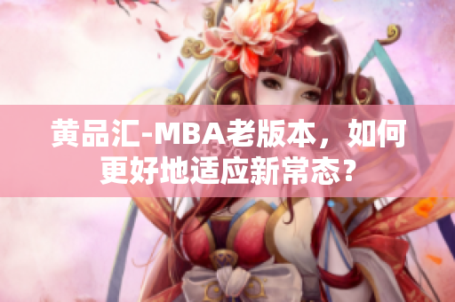 黄品汇-MBA老版本，如何更好地适应新常态？