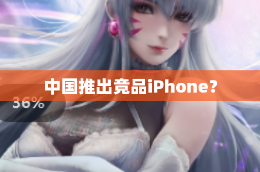 中国推出竞品iPhone？