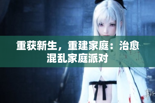 重获新生，重建家庭：治愈混乱家庭派对