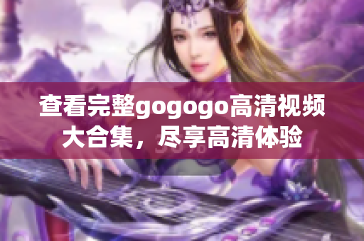 查看完整gogogo高清视频大合集，尽享高清体验