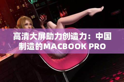 高清大屏助力创造力：中国制造的MACBOOK PRO