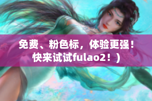 免费、粉色标，体验更强！快来试试fulao2！)
