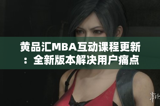 黄品汇MBA互动课程更新：全新版本解决用户痛点