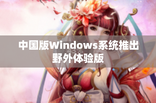 中国版Windows系统推出野外体验版