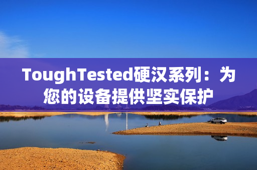 ToughTested硬汉系列：为您的设备提供坚实保护
