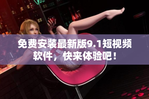 免费安装最新版9.1短视频软件，快来体验吧！