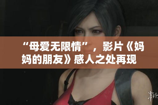 “母爱无限情”，影片《妈妈的朋友》感人之处再现