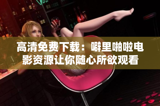 高清免费下载：噼里啪啦电影资源让你随心所欲观看