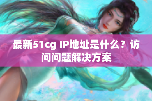 最新51cg IP地址是什么？访问问题解决方案