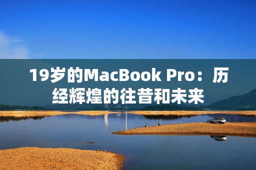 19岁的MacBook Pro：历经辉煌的往昔和未来