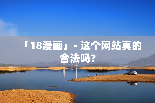 「18漫画」- 这个网站真的合法吗？