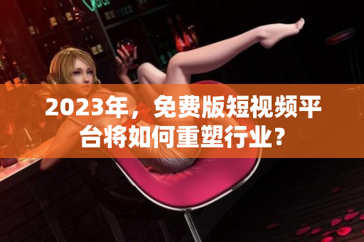 2023年，免费版短视频平台将如何重塑行业？