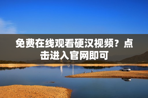 免费在线观看硬汉视频？点击进入官网即可