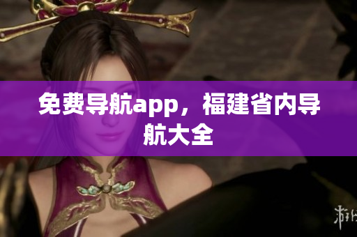 免费导航app，福建省内导航大全