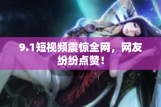 9.1短视频震惊全网，网友纷纷点赞！