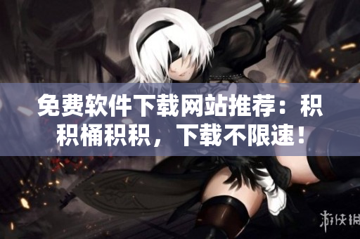 免费软件下载网站推荐：积积桶积积，下载不限速！