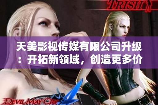 天美影视传媒有限公司升级：开拓新领域，创造更多价值