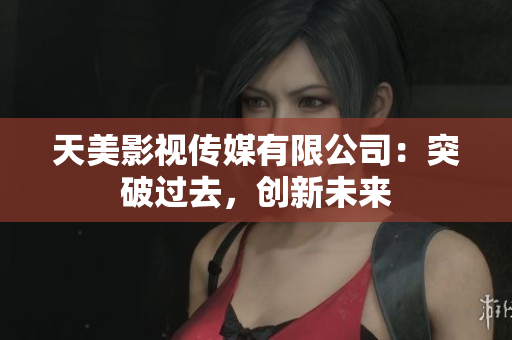 天美影视传媒有限公司：突破过去，创新未来