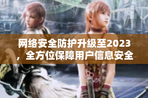 网络安全防护升级至2023，全方位保障用户信息安全