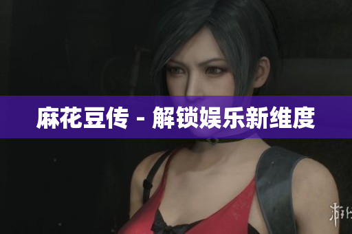 麻花豆传 - 解锁娱乐新维度