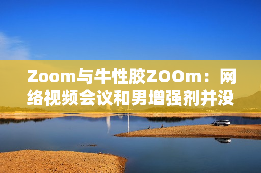 Zoom与牛性胶ZOOm：网络视频会议和男增强剂并没有关系