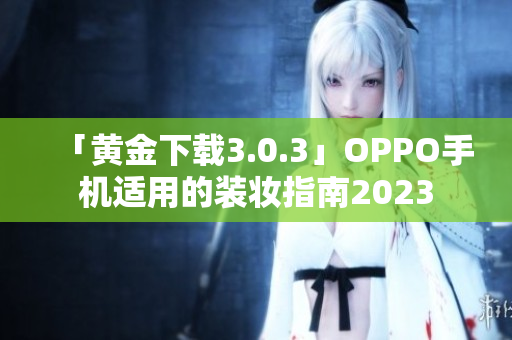 「黄金下载3.0.3」OPPO手机适用的装妆指南2023