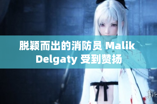 脱颖而出的消防员 Malik Delgaty 受到赞扬