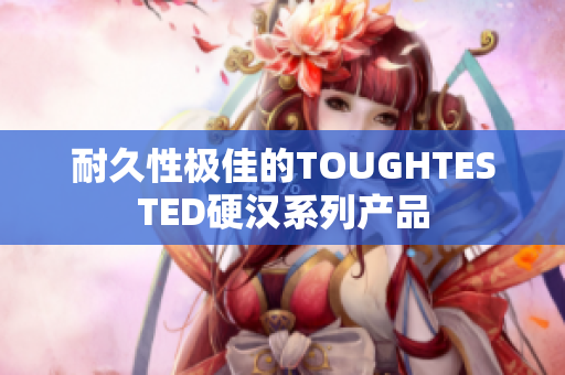 耐久性极佳的TOUGHTESTED硬汉系列产品