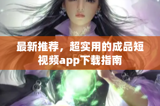 最新推荐，超实用的成品短视频app下载指南