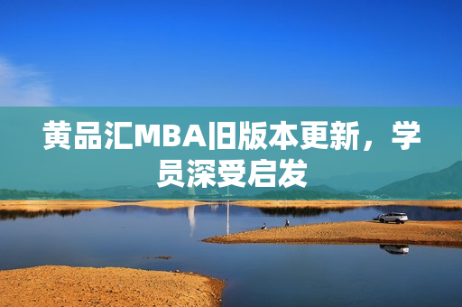 黄品汇MBA旧版本更新，学员深受启发