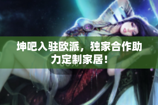 坤吧入驻欧派，独家合作助力定制家居！