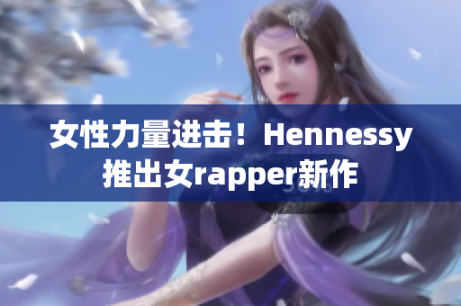 女性力量进击！Hennessy推出女rapper新作